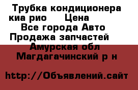 Трубка кондиционера киа рио 3 › Цена ­ 4 500 - Все города Авто » Продажа запчастей   . Амурская обл.,Магдагачинский р-н